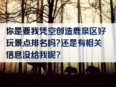 你是要我凭空创造鹿泉区好玩景点排名吗？还是有相关信息没给我呢？