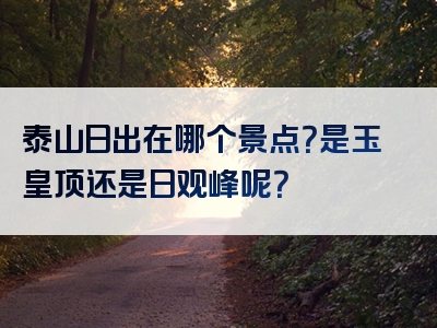 泰山日出在哪个景点？是玉皇顶还是日观峰呢？
