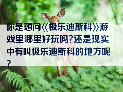 你是想问《极乐迪斯科》游戏里哪里好玩吗？还是现实中有叫极乐迪斯科的地方呢？