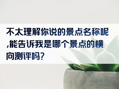 不太理解你说的景点名称呢，能告诉我是哪个景点的横向测评吗？