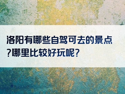 洛阳有哪些自驾可去的景点？哪里比较好玩呢？