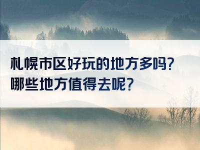札幌市区好玩的地方多吗？哪些地方值得去呢？