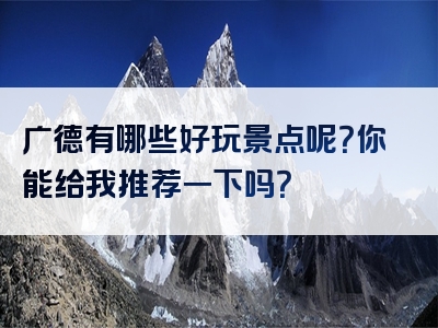 广德有哪些好玩景点呢？你能给我推荐一下吗？