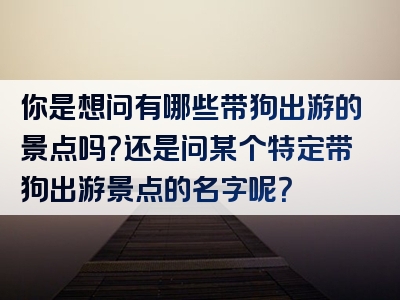 你是想问有哪些带狗出游的景点吗？还是问某个特定带狗出游景点的名字呢？