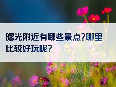 曙光附近有哪些景点？哪里比较好玩呢？