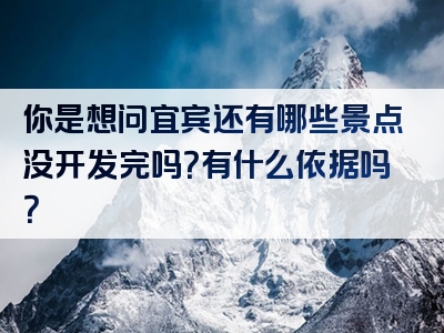 你是想问宜宾还有哪些景点没开发完吗？有什么依据吗？