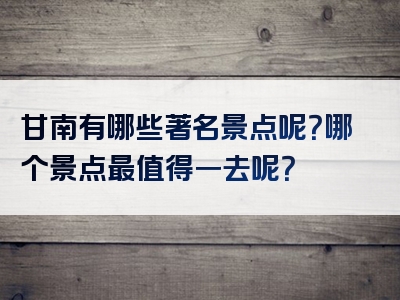 甘南有哪些著名景点呢？哪个景点最值得一去呢？