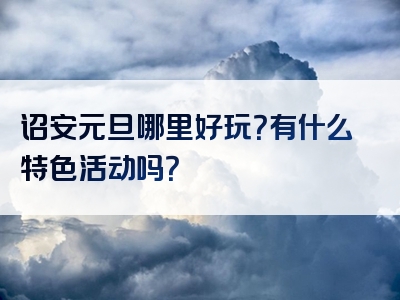 诏安元旦哪里好玩？有什么特色活动吗？