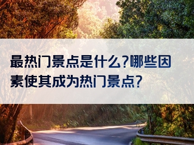 最热门景点是什么？哪些因素使其成为热门景点？