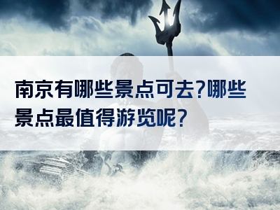 南京有哪些景点可去？哪些景点最值得游览呢？