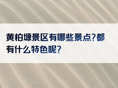 黄柏塬景区有哪些景点？都有什么特色呢？