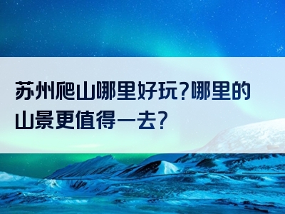 苏州爬山哪里好玩？哪里的山景更值得一去？