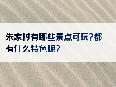 朱家村有哪些景点可玩？都有什么特色呢？