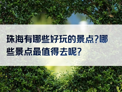 珠海有哪些好玩的景点？哪些景点最值得去呢？