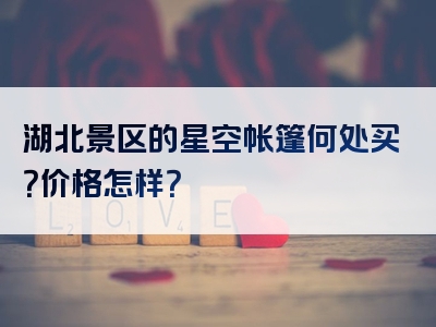 湖北景区的星空帐篷何处买？价格怎样？
