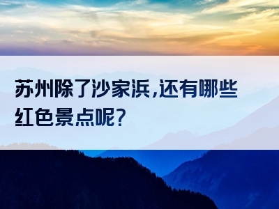 苏州除了沙家浜，还有哪些红色景点呢？
