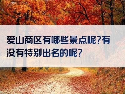 爱山商区有哪些景点呢？有没有特别出名的呢？