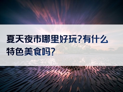 夏天夜市哪里好玩？有什么特色美食吗？