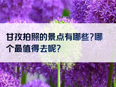 甘孜拍照的景点有哪些？哪个最值得去呢？