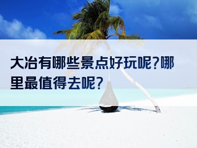 大冶有哪些景点好玩呢？哪里最值得去呢？
