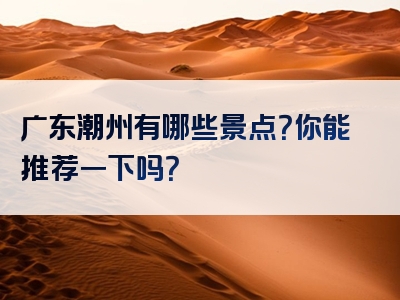 广东潮州有哪些景点？你能推荐一下吗？