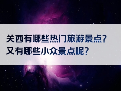 关西有哪些热门旅游景点？又有哪些小众景点呢？