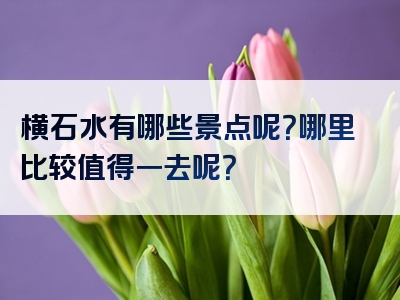 横石水有哪些景点呢？哪里比较值得一去呢？