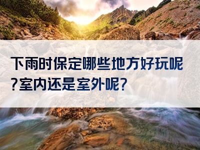 下雨时保定哪些地方好玩呢？室内还是室外呢？