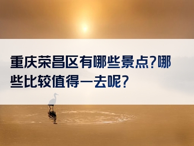 重庆荣昌区有哪些景点？哪些比较值得一去呢？