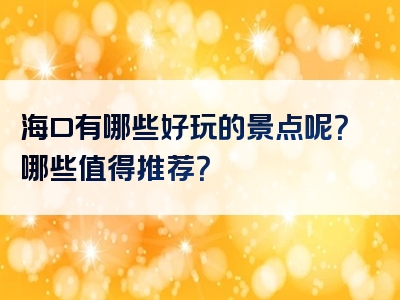 海口有哪些好玩的景点呢？哪些值得推荐？