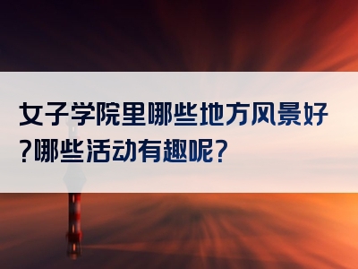 女子学院里哪些地方风景好？哪些活动有趣呢？