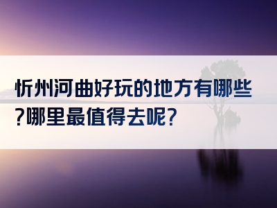 忻州河曲好玩的地方有哪些？哪里最值得去呢？
