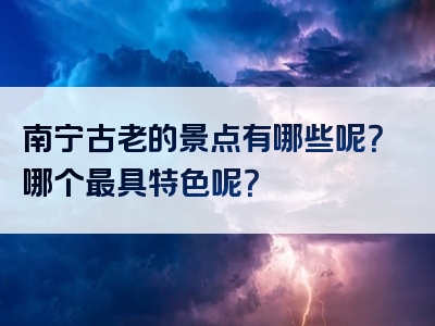 南宁古老的景点有哪些呢？哪个最具特色呢？