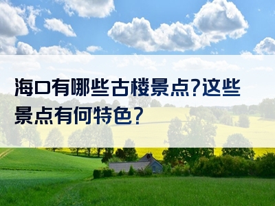 海口有哪些古楼景点？这些景点有何特色？