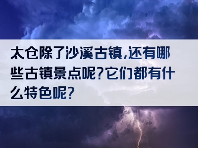 太仓除了沙溪古镇，还有哪些古镇景点呢？它们都有什么特色呢？