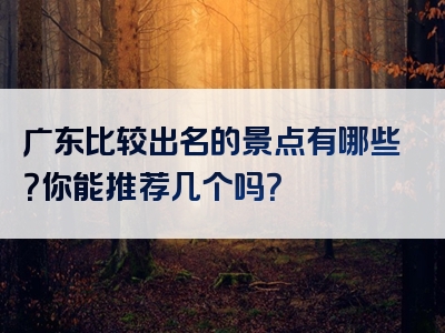 广东比较出名的景点有哪些？你能推荐几个吗？