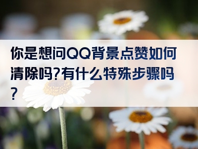 你是想问QQ背景点赞如何清除吗？有什么特殊步骤吗？