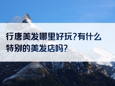 行唐美发哪里好玩？有什么特别的美发店吗？