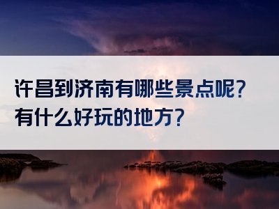 许昌到济南有哪些景点呢？有什么好玩的地方？