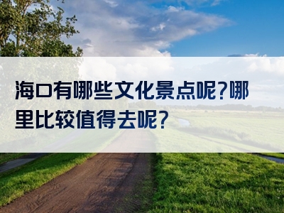 海口有哪些文化景点呢？哪里比较值得去呢？