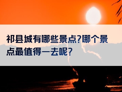 祁县城有哪些景点？哪个景点最值得一去呢？