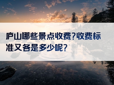 庐山哪些景点收费？收费标准又各是多少呢？