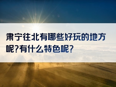 肃宁往北有哪些好玩的地方呢？有什么特色呢？