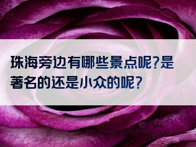 珠海旁边有哪些景点呢？是著名的还是小众的呢？