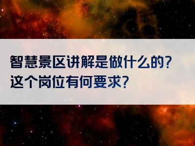 智慧景区讲解是做什么的？这个岗位有何要求？
