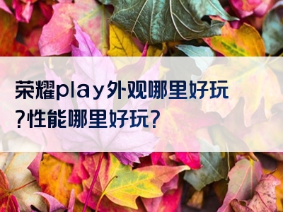 荣耀play外观哪里好玩？性能哪里好玩？