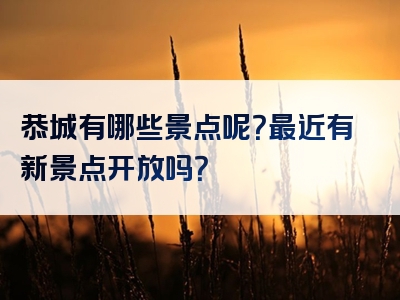 恭城有哪些景点呢？最近有新景点开放吗？