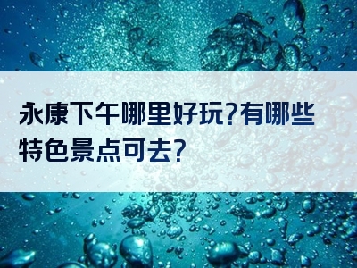 永康下午哪里好玩？有哪些特色景点可去？