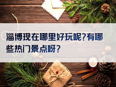 淄博现在哪里好玩呢？有哪些热门景点呀？