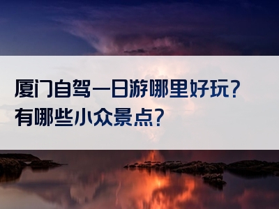 厦门自驾一日游哪里好玩？有哪些小众景点？